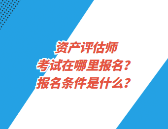 資產(chǎn)評估師考試在哪里報(bào)名？報(bào)名條件是什么？