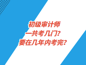 初級(jí)審計(jì)師一共考幾門？要在幾年內(nèi)考完？