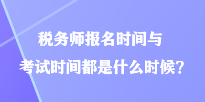 稅務(wù)師報(bào)名時(shí)間與考試時(shí)間都是什么時(shí)候？