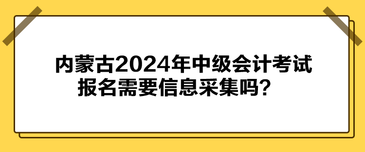 內(nèi)蒙古2024年中級(jí)會(huì)計(jì)考試報(bào)名需要信息采集嗎？