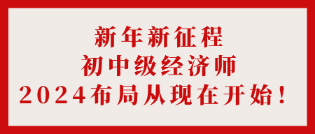 新年新征程 初中級經(jīng)濟師2024布局從現(xiàn)在開始！