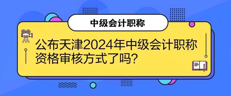 公布天津2024年中級會計職稱資格審核方式了嗎？