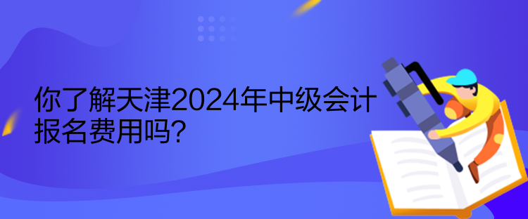 你了解天津2024年中級(jí)會(huì)計(jì)報(bào)名費(fèi)用嗎？