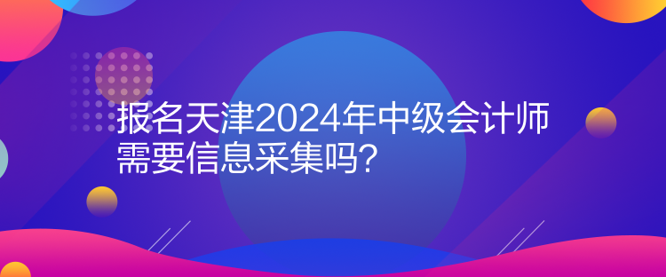 報(bào)名天津2024年中級(jí)會(huì)計(jì)師需要信息采集嗎？