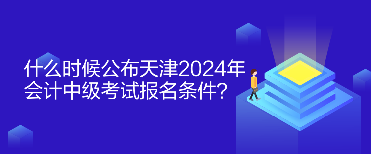 什么時(shí)候公布天津2024年會(huì)計(jì)中級(jí)考試報(bào)名條件？