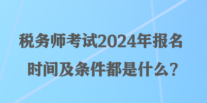 稅務(wù)師考試2024年報名時間及條件都是什么？