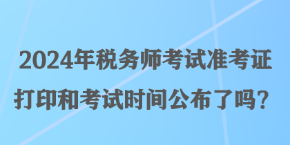 2024年稅務(wù)師考試準(zhǔn)考證打印和考試時間公布了嗎？