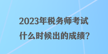 2023年稅務師考試什么時候出的成績？