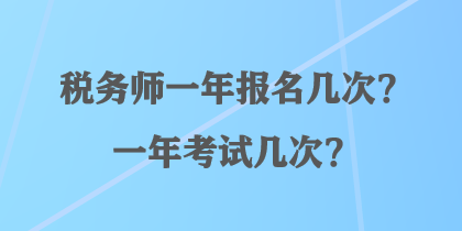 稅務(wù)師一年報名幾次？一年考試幾次？