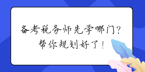 2024年備考稅務(wù)師先學(xué)哪門？幫你規(guī)劃好了！