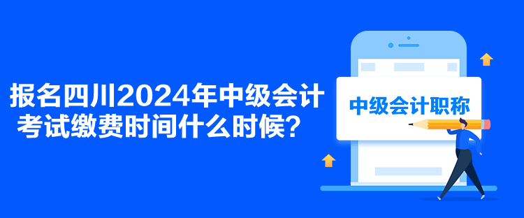 報(bào)名四川2024年中級(jí)會(huì)計(jì)考試?yán)U費(fèi)時(shí)間什么時(shí)候？