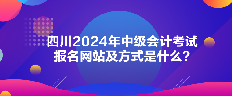 四川2024年中級(jí)會(huì)計(jì)考試報(bào)名網(wǎng)站及方式是什么？