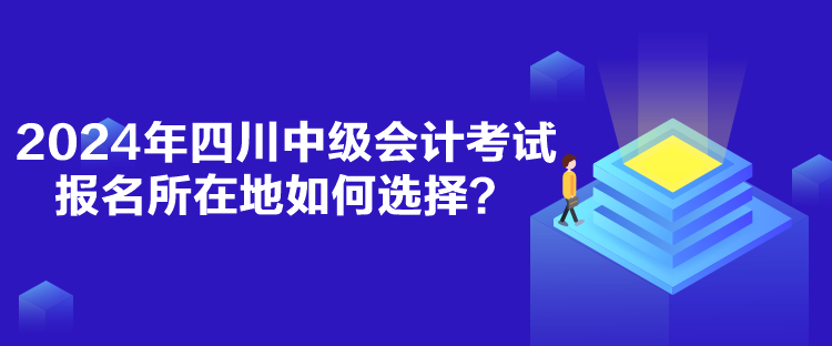 2024年四川中級會計考試報名所在地如何選擇？