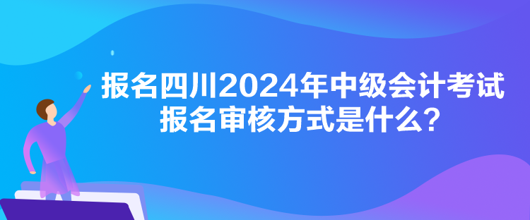 報名四川2024年中級會計考試報名審核方式是什么？