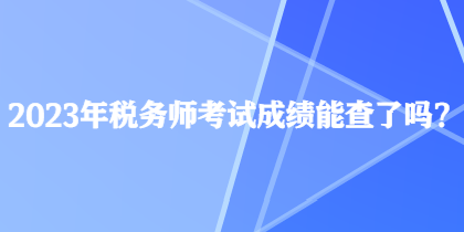 2023年稅務(wù)師考試成績(jī)能查了嗎？