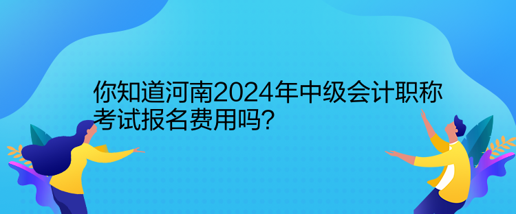 你知道河南2024年中級會計職稱考試報名費用嗎？