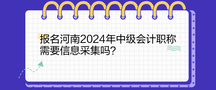 報名河南2024年中級會計職稱需要信息采集嗎？