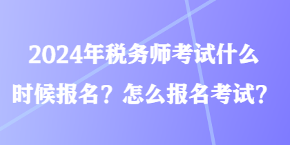 2024年稅務(wù)師考試什么時(shí)候報(bào)名？怎么報(bào)名考試？