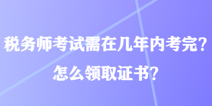 稅務(wù)師考試需在幾年內(nèi)考完？怎么領(lǐng)取證書？