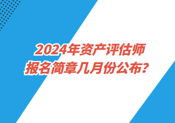 2024年資產(chǎn)評估師報名簡章幾月份公布？