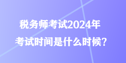 稅務(wù)師考試2024年考試時(shí)間是什么時(shí)候？