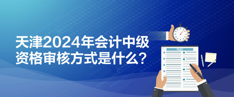 天津2024年會(huì)計(jì)中級(jí)資格審核方式是什么？