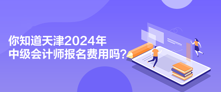 你知道天津2024年中級會計師報名費用嗎？