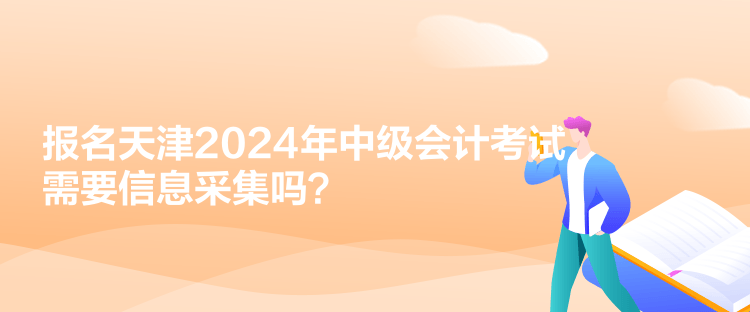 報名天津2024年中級會計考試需要信息采集嗎？