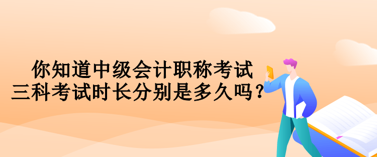 你知道中級會計職稱考試三科考試時長分別是多久嗎？