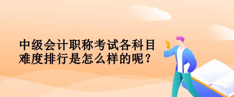 中級會計(jì)職稱考試各科目難度排行是怎么樣的呢？