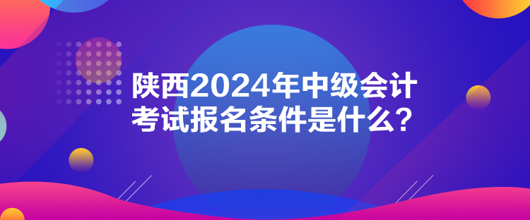 陜西2024年中級會計考試報名條件是什么？