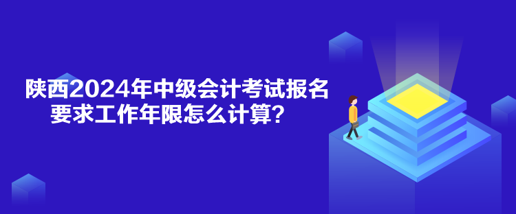 陜西2024年中級會計考試報名要求工作年限怎么計算？