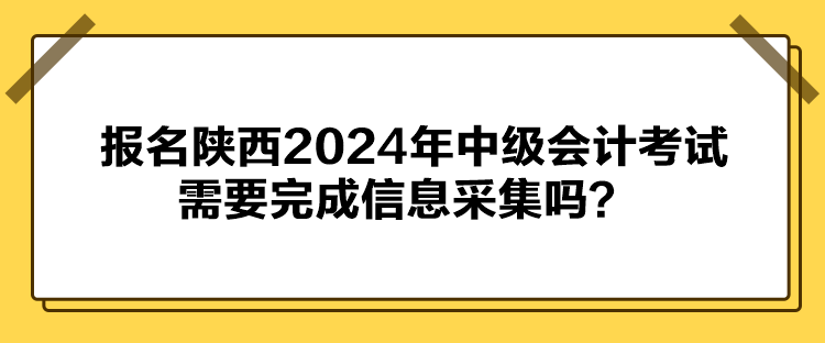 報(bào)名陜西2024年中級會(huì)計(jì)考試需要完成信息采集嗎？