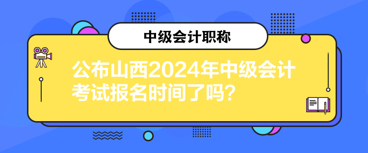 公布山西2024年中級會計考試報名時間了嗎？