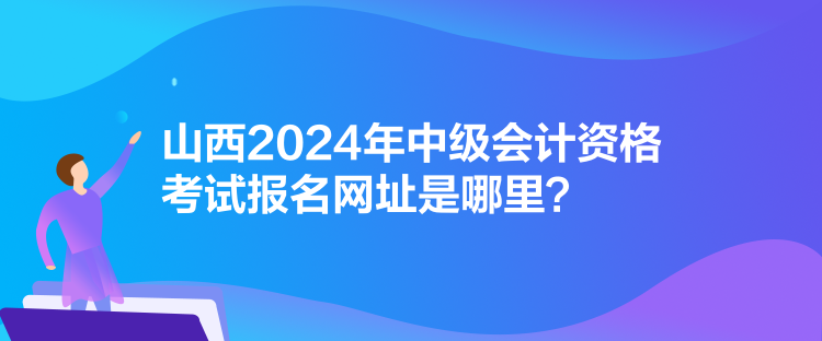 山西2024年中級會計資格考試報名網(wǎng)址是哪里？