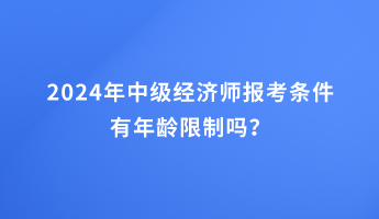 2024年中級(jí)經(jīng)濟(jì)師報(bào)考條件有年齡限制嗎？