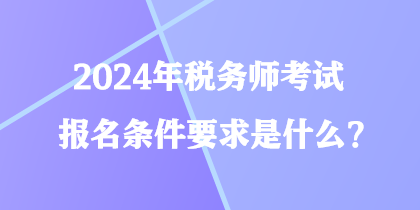 2024年稅務師考試報名條件要求是什么？