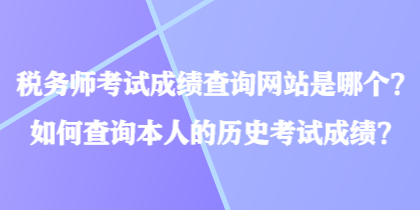 稅務(wù)師考試成績查詢網(wǎng)站是哪個？如何查詢本人的歷史考試成績？