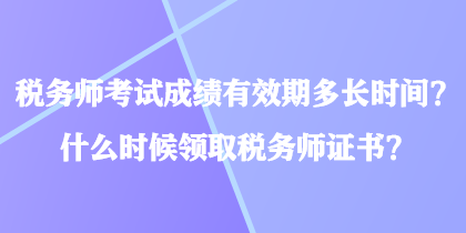 稅務(wù)師考試成績有效期多長時(shí)間？什么時(shí)候領(lǐng)取稅務(wù)師證書？