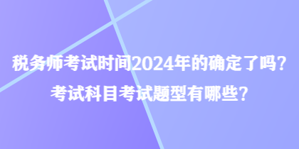 稅務師考試時間2024年的確定了嗎？考試科目考試題型有哪些？