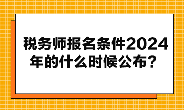 稅務(wù)師報(bào)名條件2024年的什么時(shí)候公布？