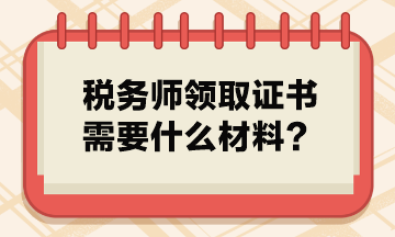 稅務(wù)師領(lǐng)取證書需要什么材料？