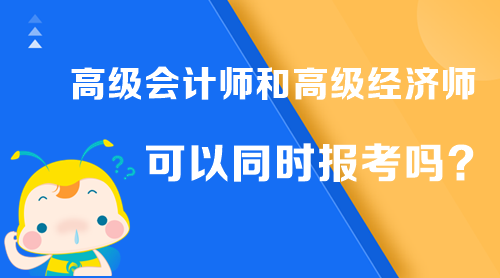 高級(jí)會(huì)計(jì)師和高級(jí)經(jīng)濟(jì)師可以同時(shí)報(bào)考嗎？