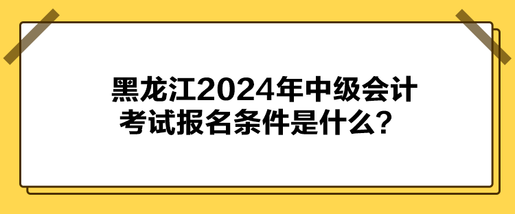 黑龍江2024年中級會計考試報名條件是什么？