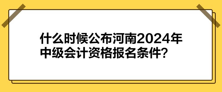 什么時候公布河南2024年中級會計資格報名條件？