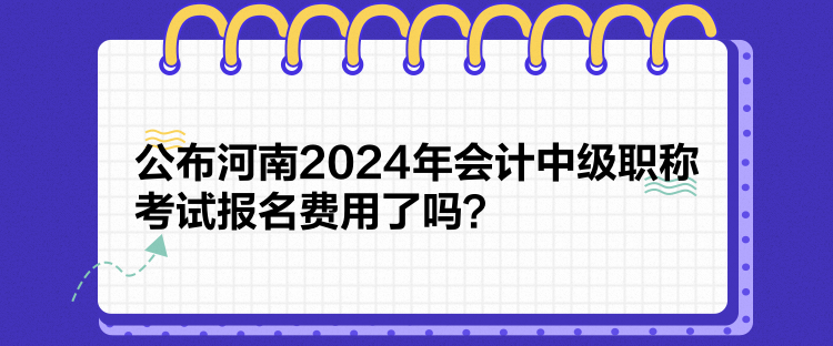 公布河南2024年會(huì)計(jì)中級(jí)職稱考試報(bào)名費(fèi)用了嗎？