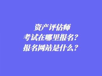 資產(chǎn)評估師考試在哪里報名？報名網(wǎng)站是什么？