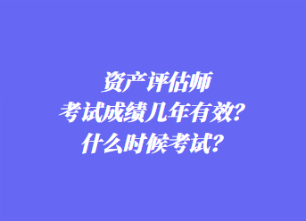 資產(chǎn)評估師考試成績幾年有效？什么時候考試？