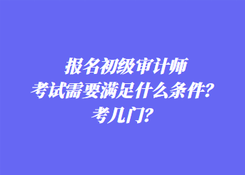 報(bào)名初級(jí)審計(jì)師考試需要滿足什么條件？考幾門(mén)？