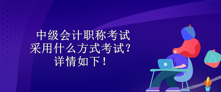 中級會計職稱考試采用什么方式考試？詳情如下！